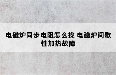 电磁炉同步电阻怎么找 电磁炉间歇性加热故障